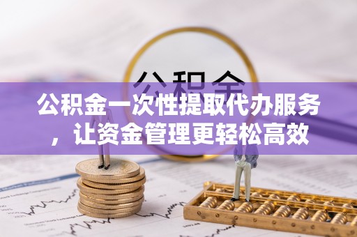 望牛墩公积金一次性提取代办服务，让资金管理更轻松高效