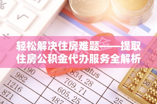 望牛墩轻松解决住房难题——提取住房公积金代办服务全解析