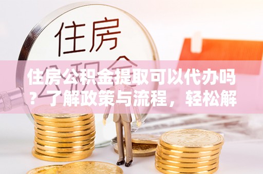 望牛墩住房公积金提取可以代办吗？了解政策与流程，轻松解决你的疑问