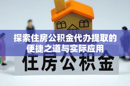 望牛墩探索住房公积金代办提取的便捷之道与实际应用