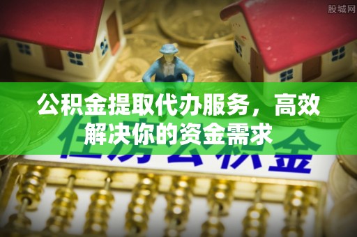 望牛墩公积金提取代办服务，高效解决你的资金需求