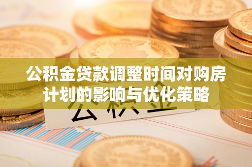 望牛墩公积金贷款调整时间对购房计划的影响与优化策略