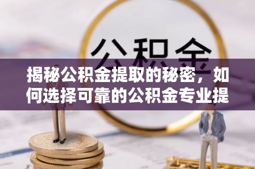 望牛墩揭秘公积金提取的秘密，如何选择可靠的公积金专业提取代办服务