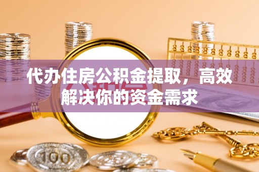 望牛墩代办住房公积金提取，高效解决你的资金需求