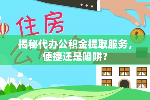 望牛墩揭秘代办公积金提取服务，便捷还是陷阱？