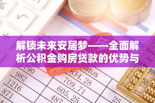 望牛墩解锁未来安居梦——全面解析公积金购房贷款的优势与策略