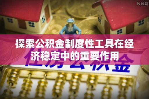 望牛墩探索公积金制度性工具在经济稳定中的重要作用