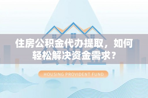望牛墩住房公积金代办提取，如何轻松解决资金需求？