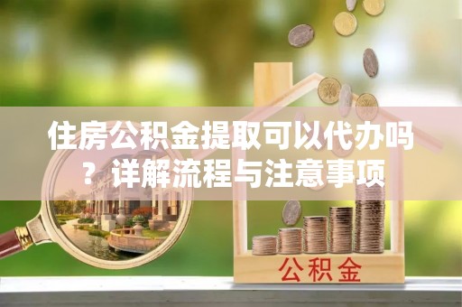 望牛墩住房公积金提取可以代办吗？详解流程与注意事项
