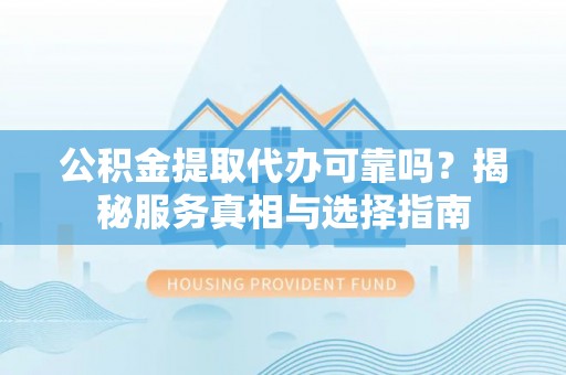 望牛墩公积金提取代办可靠吗？揭秘服务真相与选择指南