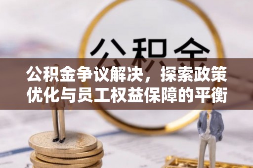 望牛墩公积金争议解决，探索政策优化与员工权益保障的平衡点