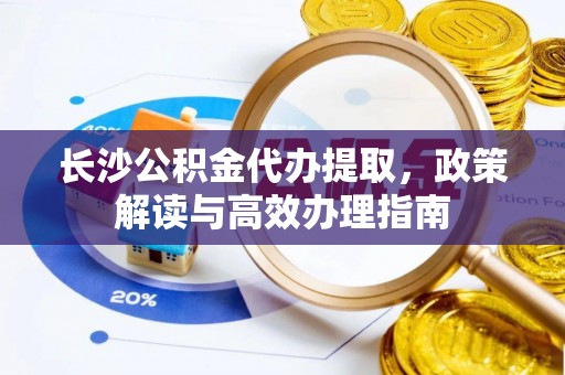 望牛墩长沙公积金代办提取，政策解读与高效办理指南