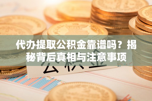 望牛墩代办提取公积金靠谱吗？揭秘背后真相与注意事项