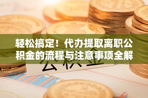 望牛墩轻松搞定！代办提取离职公积金的流程与注意事项全解析