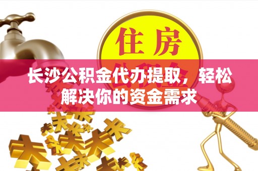 望牛墩长沙公积金代办提取，轻松解决你的资金需求