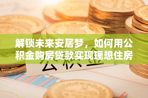 望牛墩解锁未来安居梦，如何用公积金购房贷款实现理想住房计划