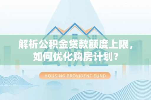 望牛墩解析公积金贷款额度上限，如何优化购房计划？