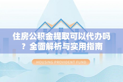 望牛墩住房公积金提取可以代办吗？全面解析与实用指南