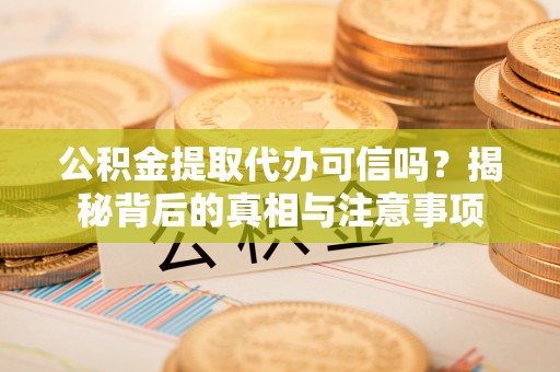 望牛墩公积金提取代办可信吗？揭秘背后的真相与注意事项