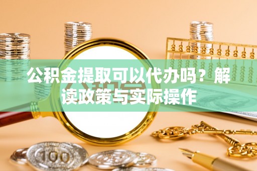 望牛墩公积金提取可以代办吗？解读政策与实际操作