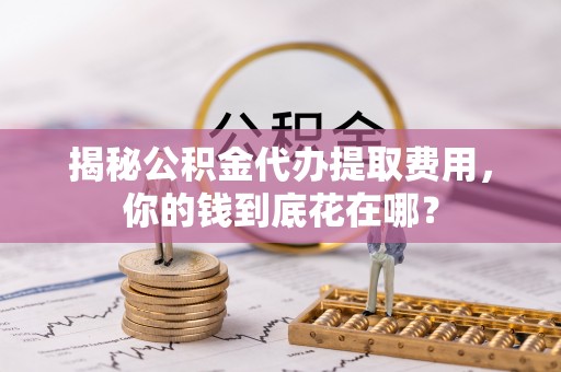 望牛墩揭秘公积金代办提取费用，你的钱到底花在哪？