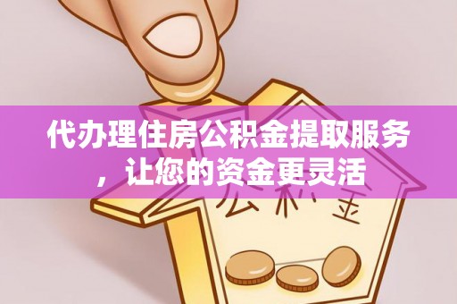 望牛墩代办理住房公积金提取服务，让您的资金更灵活