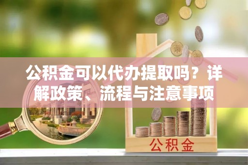 望牛墩公积金可以代办提取吗？详解政策、流程与注意事项