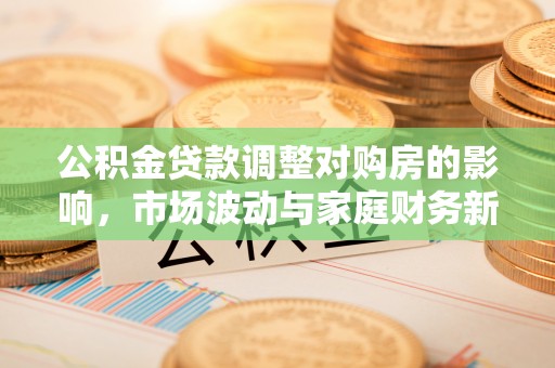 望牛墩公积金贷款调整对购房的影响，市场波动与家庭财务新趋势