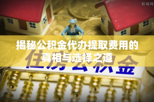 望牛墩揭秘公积金代办提取费用的真相与选择之道