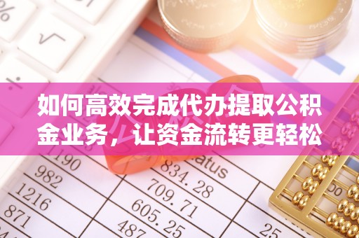 望牛墩如何高效完成代办提取公积金业务，让资金流转更轻松