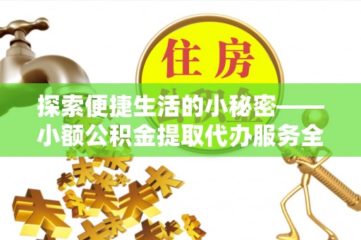 望牛墩探索便捷生活的小秘密——小额公积金提取代办服务全解析