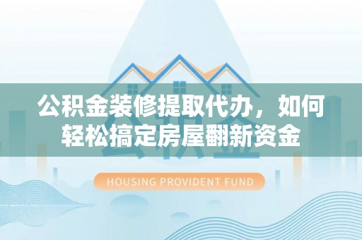望牛墩公积金装修提取代办，如何轻松搞定房屋翻新资金
