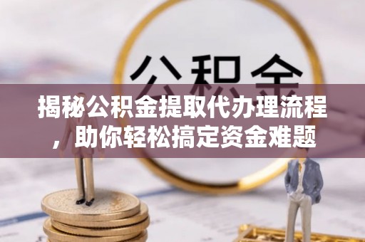 望牛墩揭秘公积金提取代办理流程，助你轻松搞定资金难题