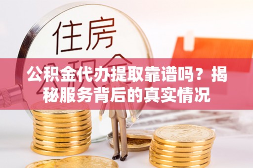 望牛墩公积金代办提取靠谱吗？揭秘服务背后的真实情况
