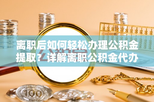 望牛墩离职后如何轻松办理公积金提取？详解离职公积金代办提取流程