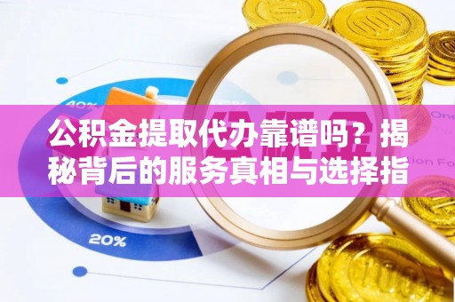 望牛墩公积金提取代办靠谱吗？揭秘背后的服务真相与选择指南