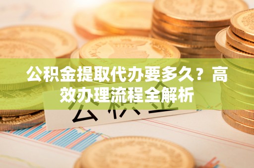 望牛墩公积金提取代办要多久？高效办理流程全解析