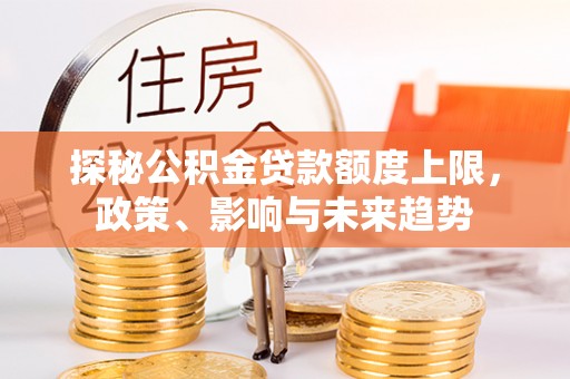 望牛墩探秘公积金贷款额度上限，政策、影响与未来趋势