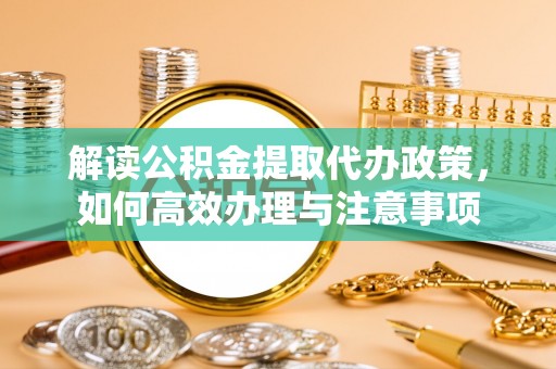 望牛墩解读公积金提取代办政策，如何高效办理与注意事项