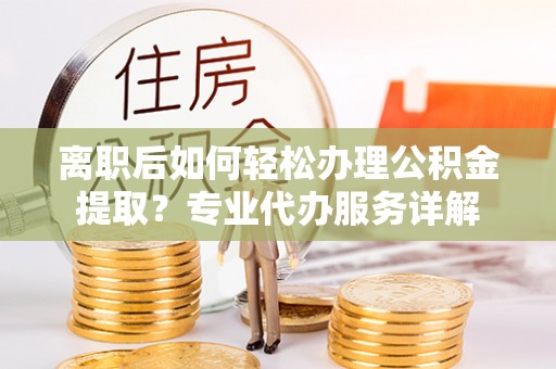 望牛墩离职后如何轻松办理公积金提取？专业代办服务详解