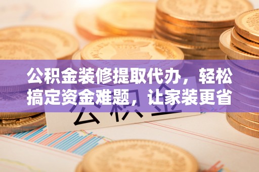 望牛墩公积金装修提取代办，轻松搞定资金难题，让家装更省心