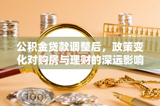 望牛墩公积金贷款调整后，政策变化对购房与理财的深远影响