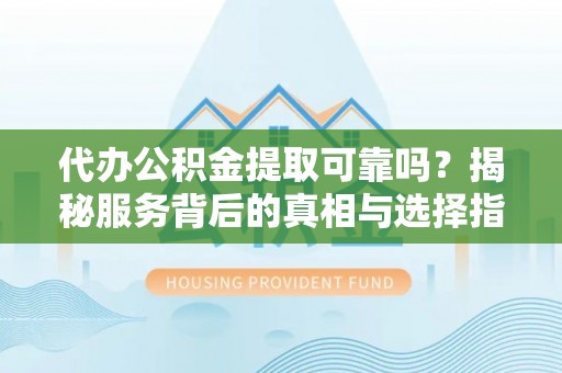 望牛墩代办公积金提取可靠吗？揭秘服务背后的真相与选择指南