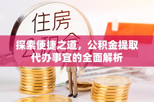 望牛墩探索便捷之道，公积金提取代办事宜的全面解析