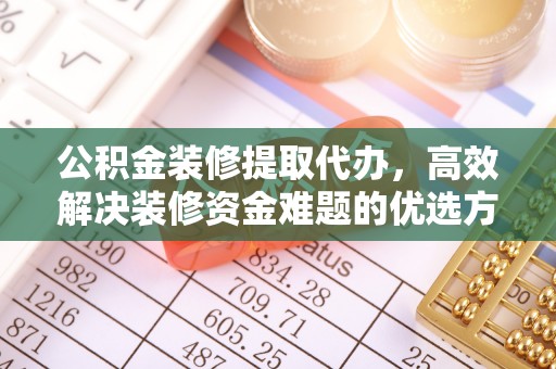 望牛墩公积金装修提取代办，高效解决装修资金难题的优选方案