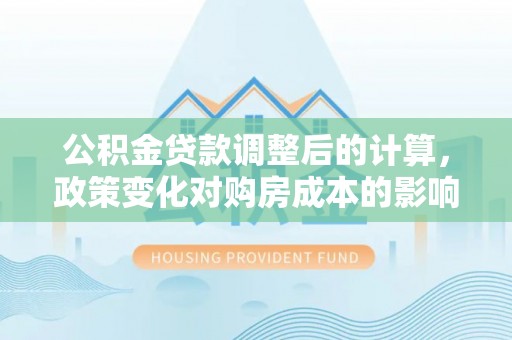 望牛墩公积金贷款调整后的计算，政策变化对购房成本的影响与应对策略