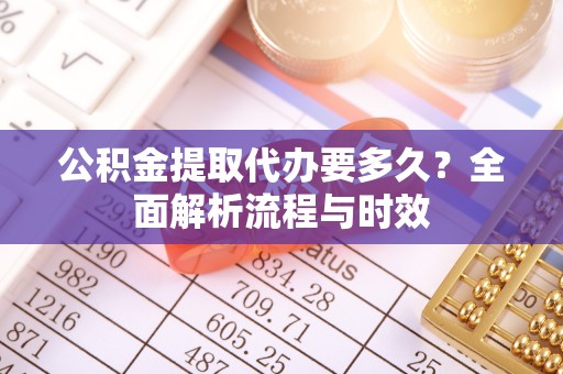 望牛墩公积金提取代办要多久？全面解析流程与时效