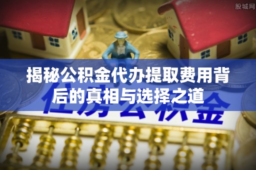 望牛墩揭秘公积金代办提取费用背后的真相与选择之道