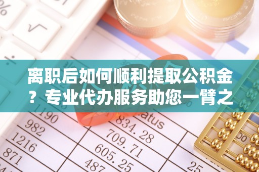 望牛墩离职后如何顺利提取公积金？专业代办服务助您一臂之力