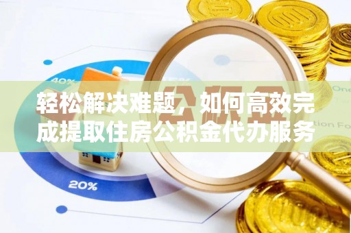 望牛墩轻松解决难题，如何高效完成提取住房公积金代办服务